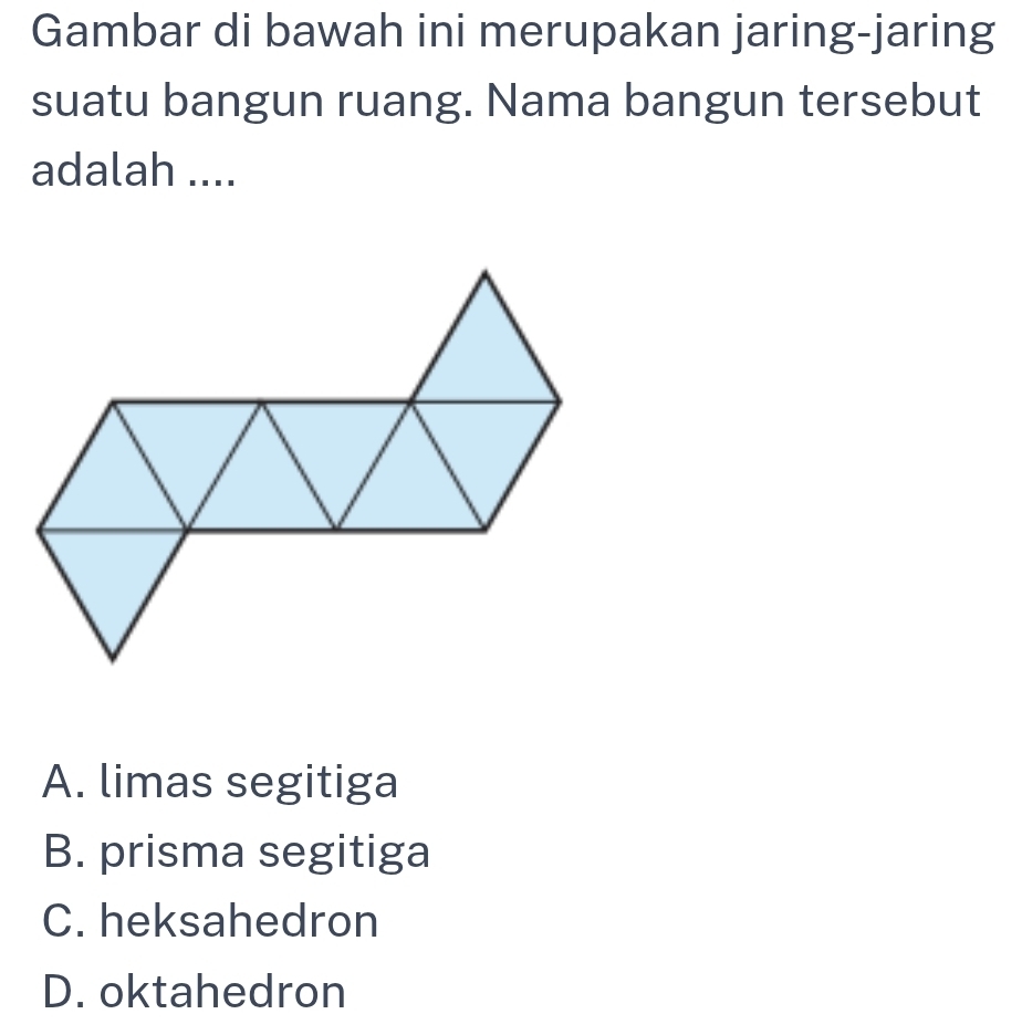 Gambar di bawah ini merupakan jaring-jaring
suatu bangun ruang. Nama bangun tersebut
adalah ....
A. limas segitiga
B. prisma segitiga
C. heksahedron
D. oktahedron