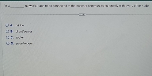 In a _network, each node connected to the network communicates directly with every other node.
A. bridge
B. client/server
C. router
D. peer-to-peer