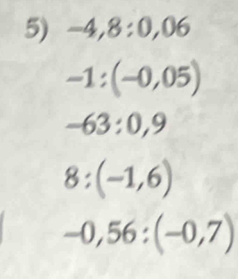 -4,8:0,06
-1:(-0,05)
-63:0,9
8:(-1,6)
-0,56:(-0,7)