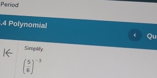 Period 
.4 Polynomial 
Qu 
Simplify.
( 5/6 )^-3