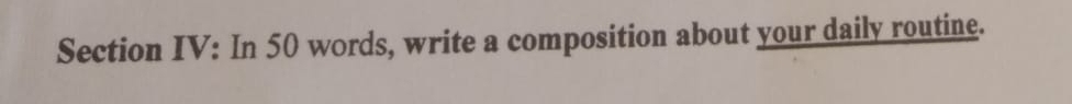 Section IV: In 50 words, write a composition about your daily routine.