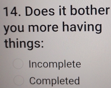 Does it bother
you more having
things:
Incomplete
Completed