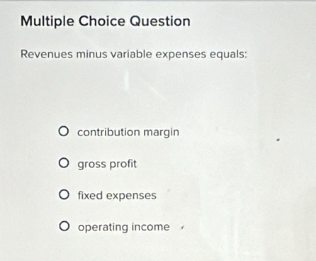 Question
Revenues minus variable expenses equals:
contribution margin
gross profit
fixed expenses
operating income