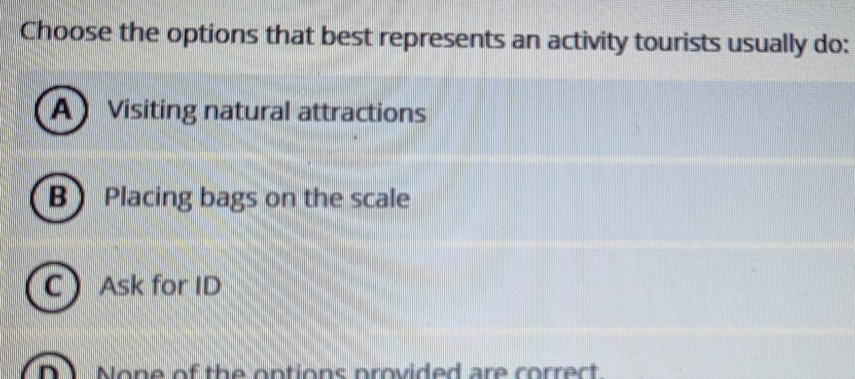 Choose the options that best represents an activity tourists usually do:
A Visiting natural attractions
B Placing bags on the scale
a 、 Ask for ID
None of the ontions orvided are correct