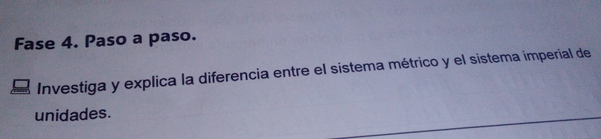 Fase 4. Paso a paso. 
Investiga y explica la diferencia entre el sistema métrico y el sistema imperial de 
unidades.