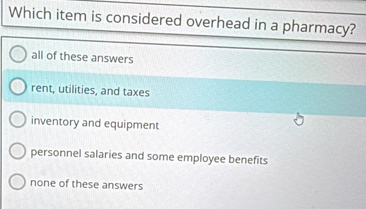 Which item is considered overhead in a pharmacy?
all of these answers
rent, utilities, and taxes
inventory and equipment
personnel salaries and some employee benefits
none of these answers