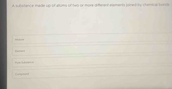 A substance made up of atoms of two or more different elements joined by chemical bonds
Mixture
Element
Pure Substance
Compound