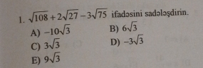 sqrt(108)+2sqrt(27)-3sqrt(75) ifadəsini sadələşdirin.
A) -10sqrt(3) B) 6sqrt(3)
C) 3sqrt(3) D) -3sqrt(3)
E) 9sqrt(3)