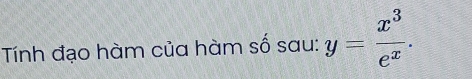 Tính đạo hàm của hàm số sau: y= x^3/e^x .