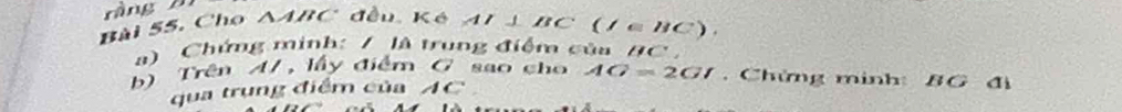 ràng 
Bài 55, Cho A ABC đều Ké AI⊥ BC(I∈ BC). 
a) Chứng minh: / là trung điểm của BC. 
b) Trên A7, lấy điểm G sao cho AG=2GI. Chứng minh: BG đị 
qua trụng điểm của AC