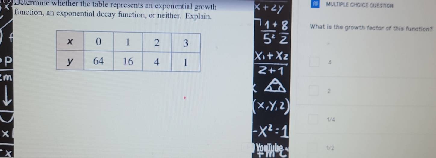 Determine whether the table represents an exponential growth +2y
MUlTipLe CHOICE QUESTIon
function, an exponential decay function, or neither. Explain.
What is the growth factor of this function?
4
m
2
(x, y, 2
1/4
a
-X²:1
1/2