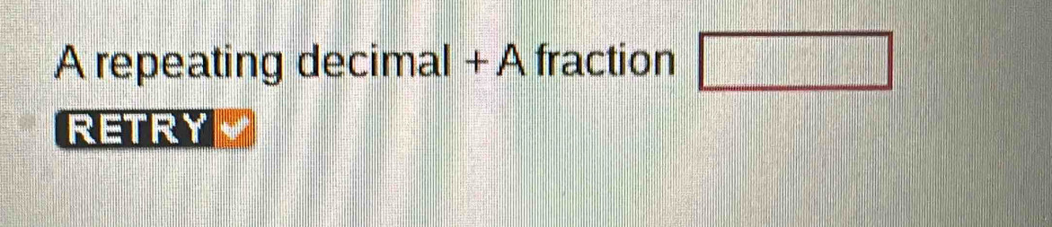 A repeating decimal + A fraction □ 
RETRY