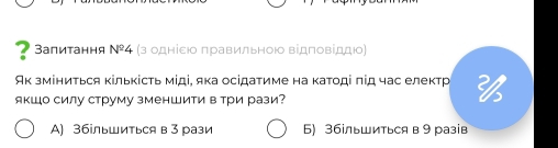 ? Βалитання ΝΡ4 (з одніεюо πравильною відπовίддю)
к зміниться кількість мίді, яка осідатиме на κатοді πίд час електр 
якШо силу струму зменШити в три рази
А) 3бльшиться в 3 рази 6) 36ільшиться в 9 разв