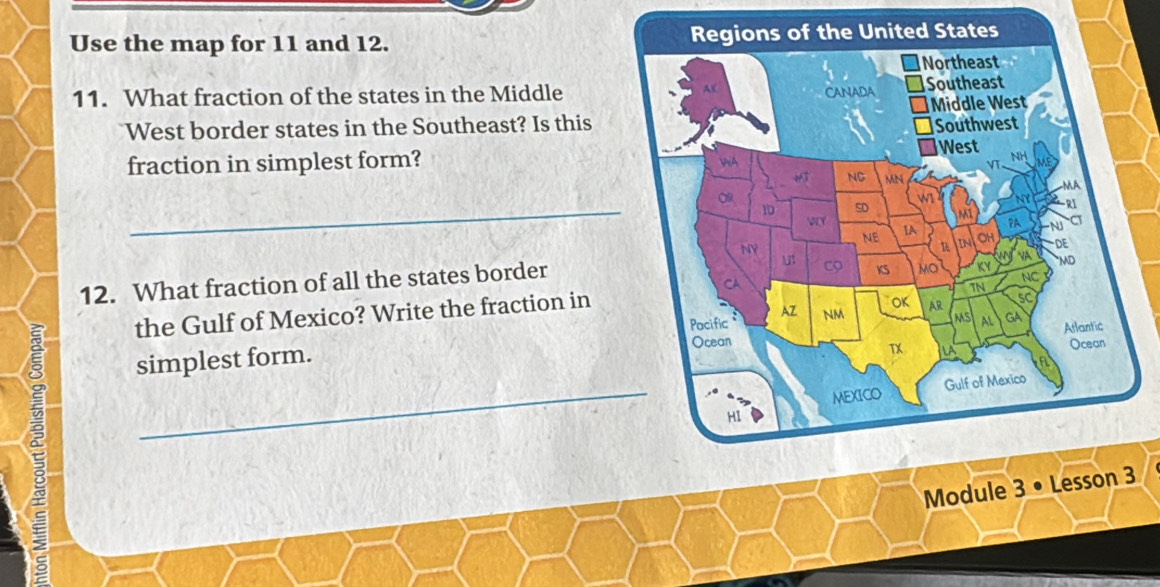 Use the map for 11 and 12. 
11. What fraction of the states in the Middle 
West border states in the Southeast? Is this 
fraction in simplest form? 
_ 
12. What fraction of all the states border 
the Gulf of Mexico? Write the fraction in 
simplest form. 
_ 
Module 3 • Lesson 3