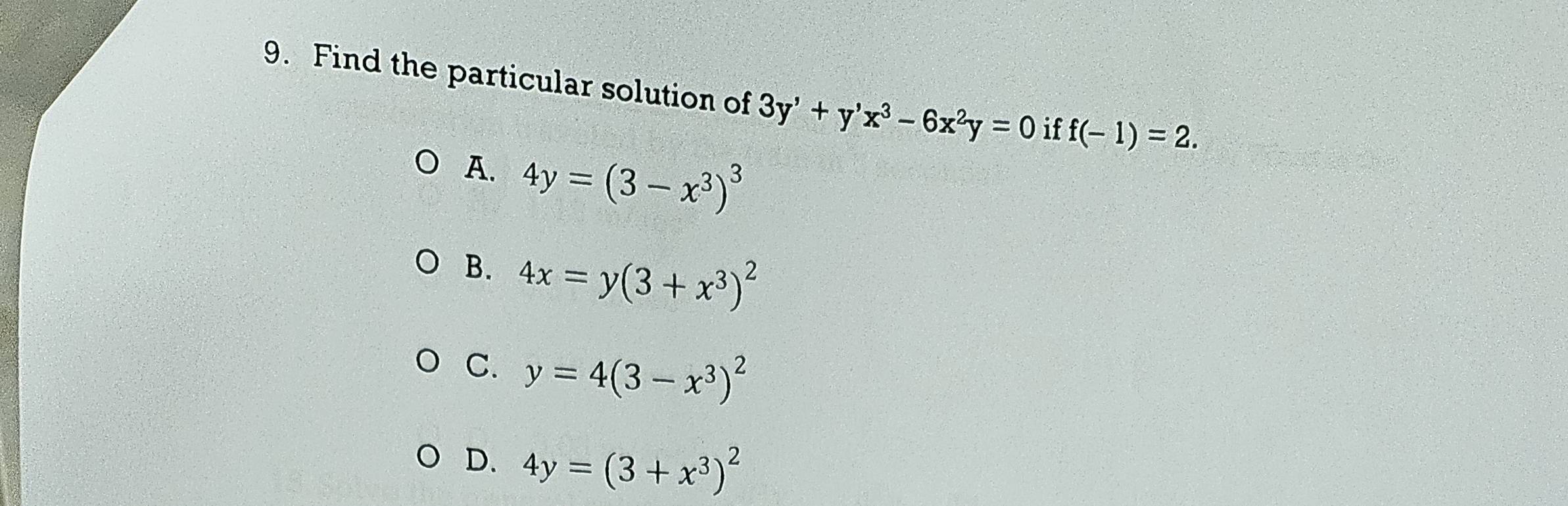 Find the particular solution of 3y'+y'x^3-6x^2y=0 if f(-1)=2.
A. 4y=(3-x^3)^3
B. 4x=y(3+x^3)^2
C. y=4(3-x^3)^2
D. 4y=(3+x^3)^2