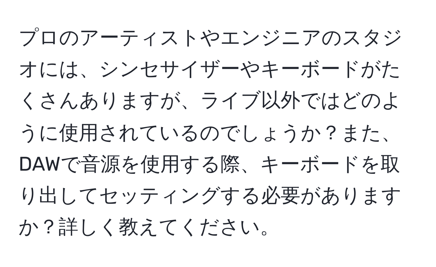 プロのアーティストやエンジニアのスタジオには、シンセサイザーやキーボードがたくさんありますが、ライブ以外ではどのように使用されているのでしょうか？また、DAWで音源を使用する際、キーボードを取り出してセッティングする必要がありますか？詳しく教えてください。