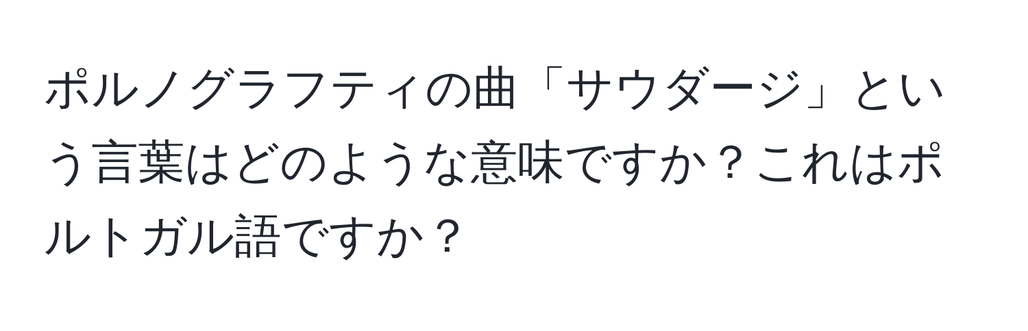 ポルノグラフティの曲「サウダージ」という言葉はどのような意味ですか？これはポルトガル語ですか？