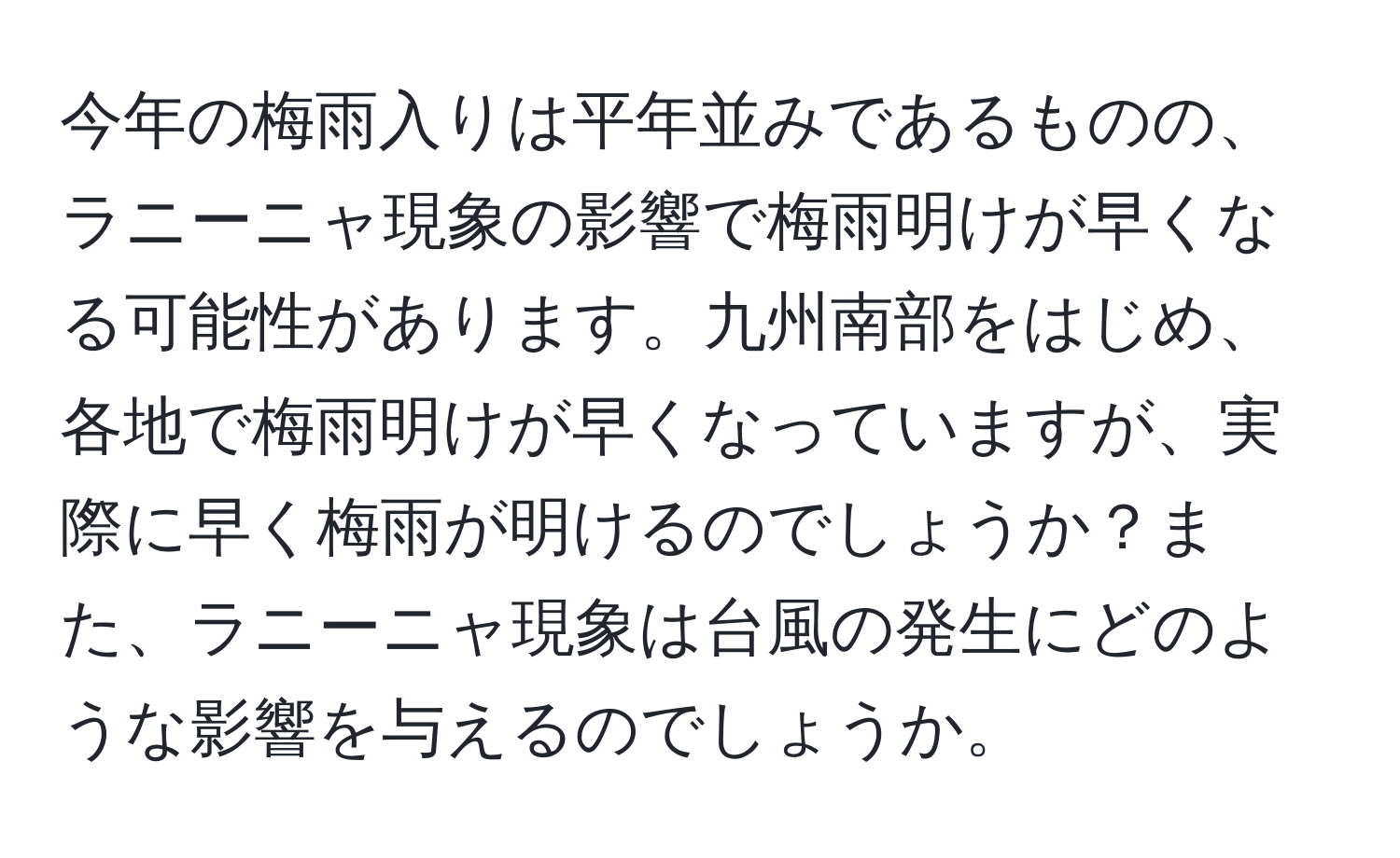 今年の梅雨入りは平年並みであるものの、ラニーニャ現象の影響で梅雨明けが早くなる可能性があります。九州南部をはじめ、各地で梅雨明けが早くなっていますが、実際に早く梅雨が明けるのでしょうか？また、ラニーニャ現象は台風の発生にどのような影響を与えるのでしょうか。