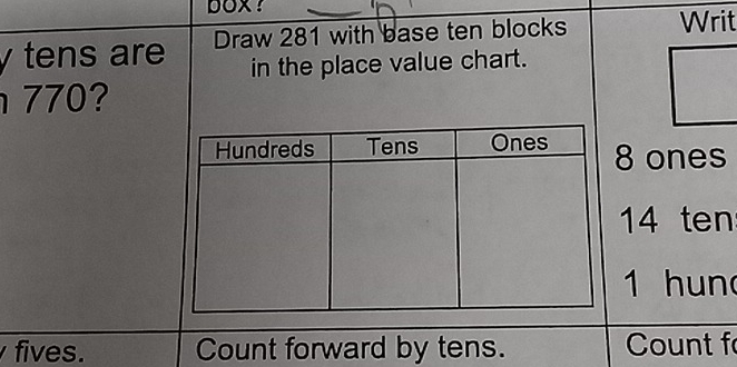 tens are Draw 281 with base ten blocks Writ 
in the place value chart.
770?
8 ones
14 ten
1 hun 
fives. Count forward by tens. Count f