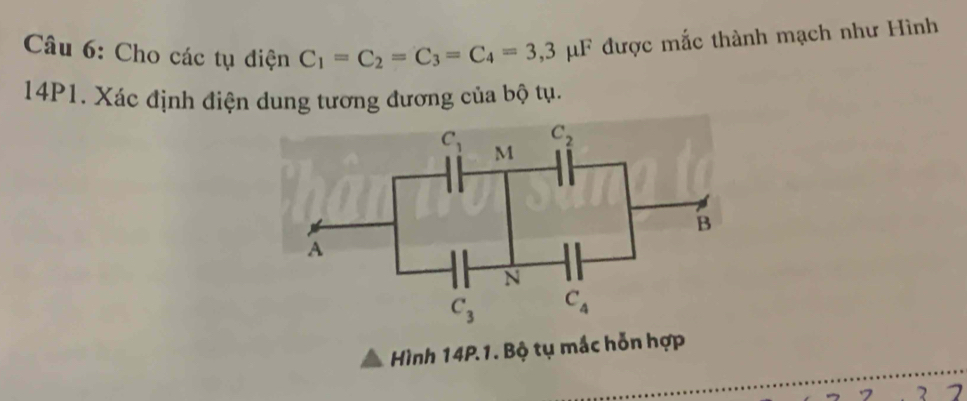 Cho các tụ điện C_1=C_2=C_3=C_4=3,3mu μF được mắc thành mạch như Hình
14P1. Xác định điện dung tương đương của bộ tụ.
C_1 M
C_2
B
A
N
C_3 C_4
Hình 14P.1. Bộ tụ mắc hỗn hợp
7 7