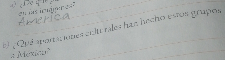 ¿ De que 
en las imágenes? 
b) ¿Qué aportaciones culturales han hecho estos grupos 
a México? 
_