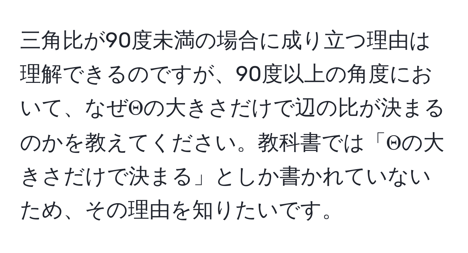 三角比が90度未満の場合に成り立つ理由は理解できるのですが、90度以上の角度において、なぜΘの大きさだけで辺の比が決まるのかを教えてください。教科書では「Θの大きさだけで決まる」としか書かれていないため、その理由を知りたいです。