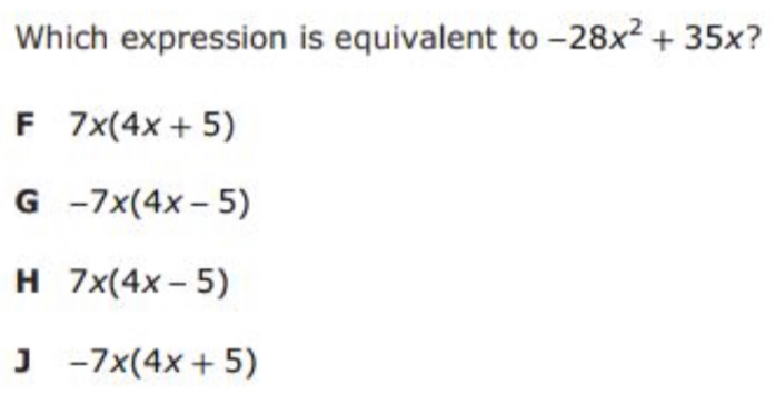 Which expression is equivalent to -28x^2+35x ?
F 7x(4x+5)
G -7x(4x-5)
7x(4x-5)
] -7x(4x+5)