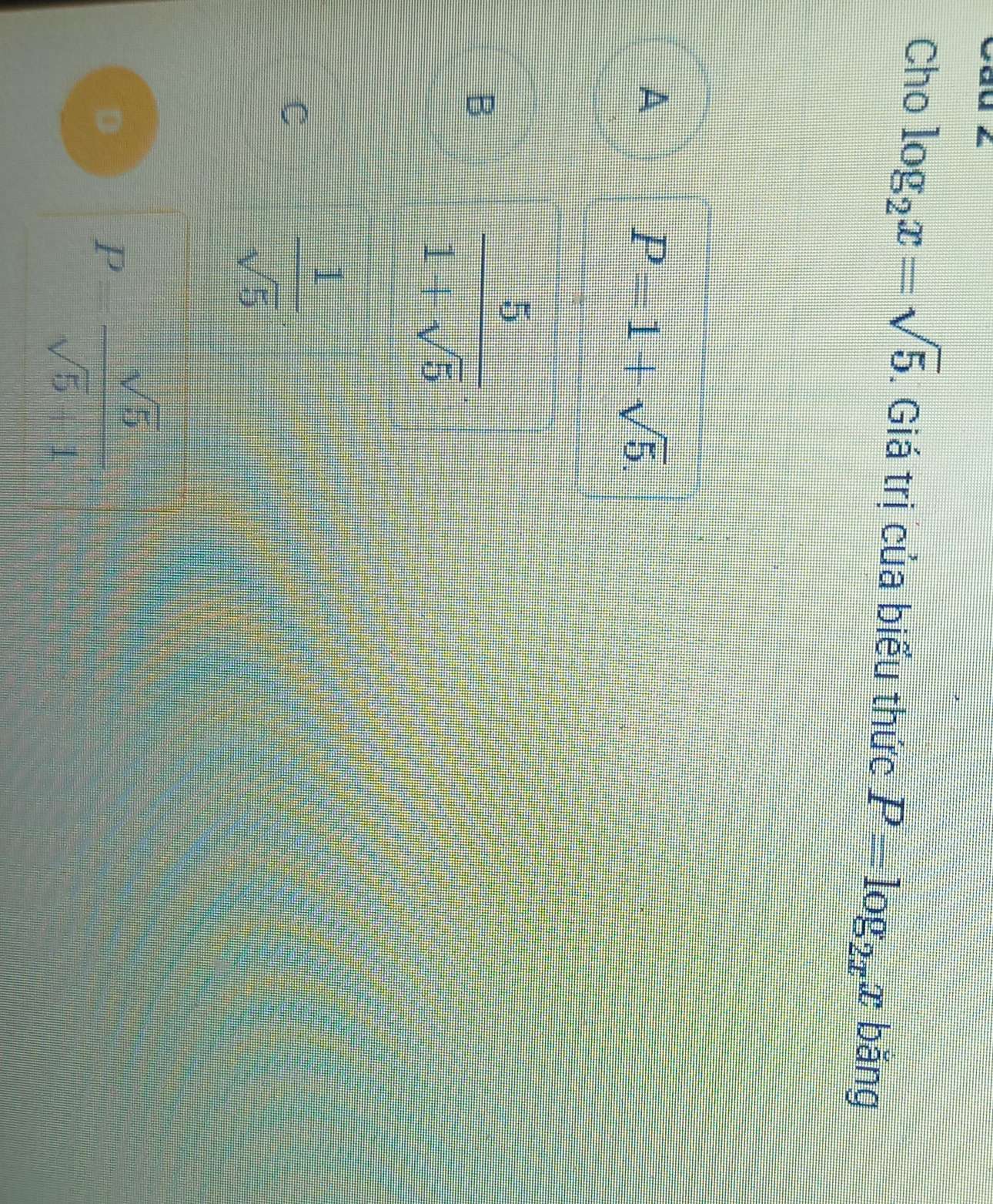 Cho log _2x=sqrt(5). Giá trị của biểu thức P=log _2xx bǎng
A
P=1+sqrt(5).
B
 5/1+sqrt(5) 
C
 1/sqrt(5) 
D
P= sqrt(5)/sqrt(5)-1 