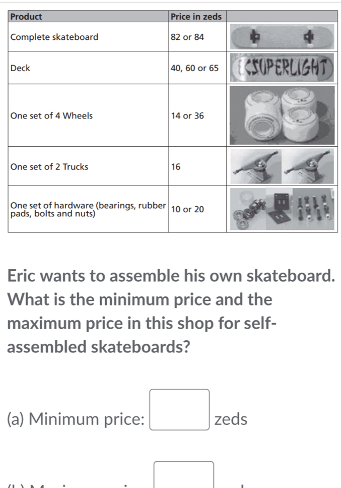 Eric wants to assemble his own skateboard. 
What is the minimum price and the 
maximum price in this shop for self- 
assembled skateboards? 
(a) Minimum price: □ zeds 
□