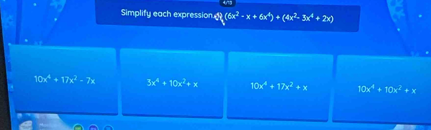 4/13
Simplify each expression (6x^2-x+6x^4)+(4x^2-3x^4+2x)
10x^4+17x^2-7x 3x^4+10x^2+x 10x^4+17x^2+x 10x^4+10x^2+x