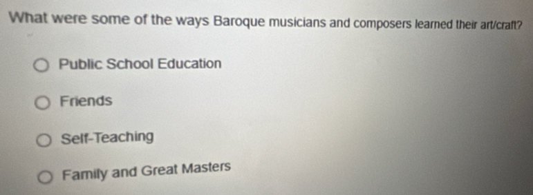 What were some of the ways Baroque musicians and composers learned their art/craft?
Public School Education
Friends
Self-Teaching
Family and Great Masters