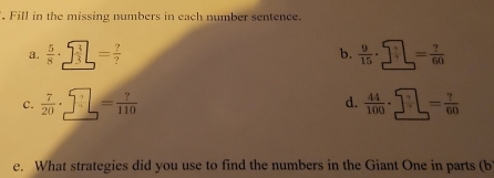 Fill in the missing numbers in each number sentence. 
a.  5/8 · □  3/3 = = ?/?   9/15 · □ = ?/60 
b. 
C.  7/20 · □ = ?/110  d.  44/100 · □ = 7/60 
e. What strategies did you use to find the numbers in the Giant One in parts (b