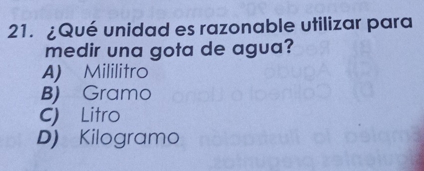 ¿Qué unidad es razonable utilizar para
medir una gota de agua?
A) Mililitro
B) Gramo
C) Litro
D) Kilogramo