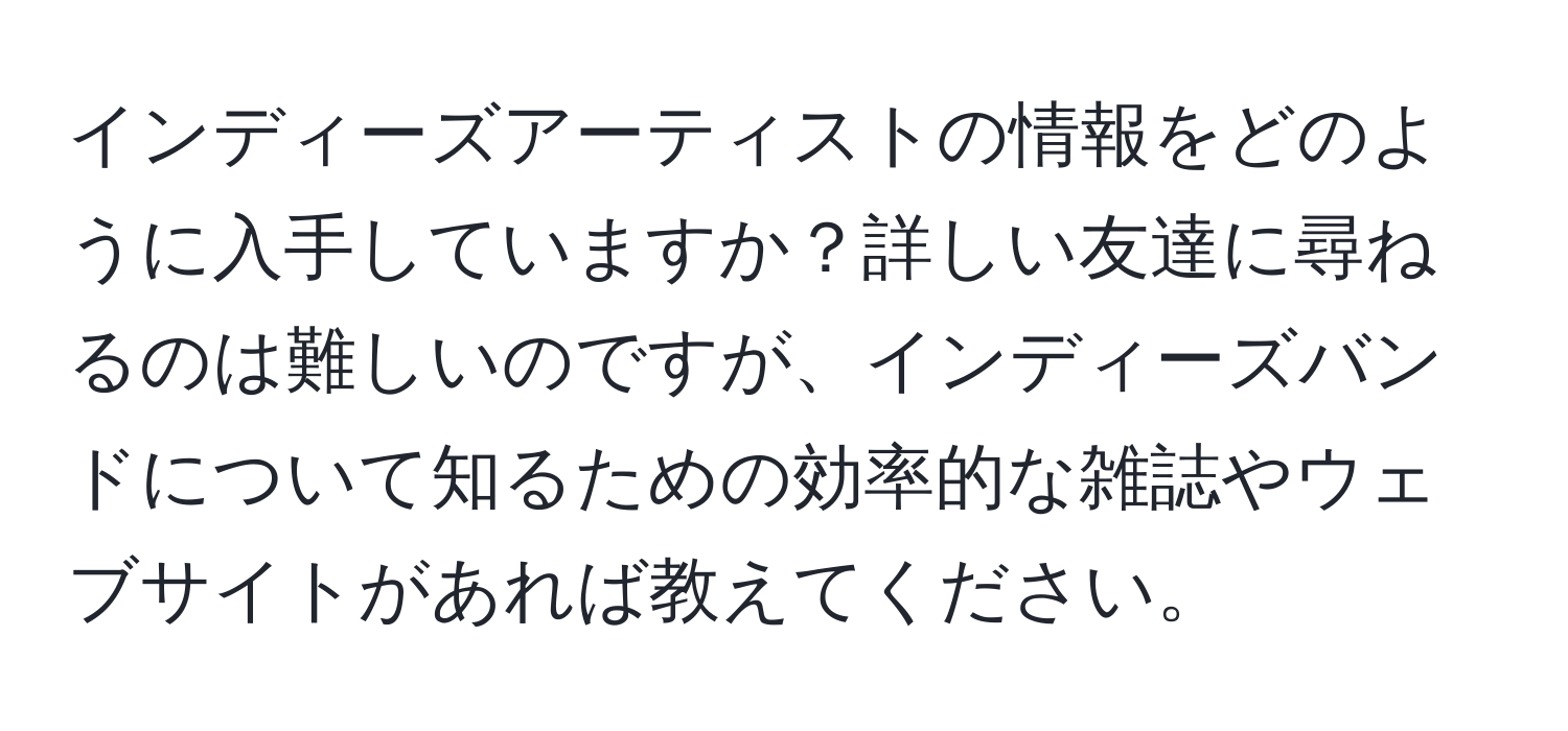 インディーズアーティストの情報をどのように入手していますか？詳しい友達に尋ねるのは難しいのですが、インディーズバンドについて知るための効率的な雑誌やウェブサイトがあれば教えてください。