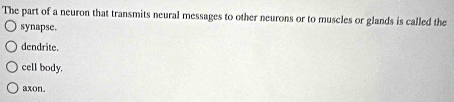 The part of a neuron that transmits neural messages to other neurons or to muscles or glands is called the
synapse.
dendrite.
cell body.
axon.