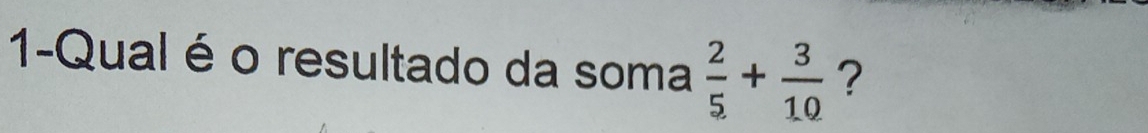 1-Qual é o resultado da soma  2/5 + 3/10  ?