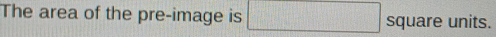 The area of the pre-image is □ square units.