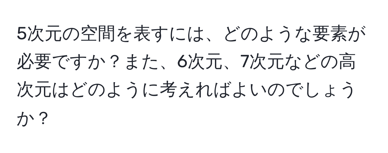 5次元の空間を表すには、どのような要素が必要ですか？また、6次元、7次元などの高次元はどのように考えればよいのでしょうか？