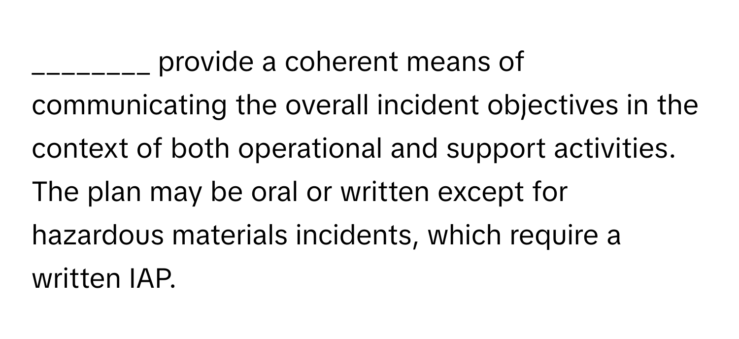 provide a coherent means of communicating the overall incident objectives in the context of both operational and support activities. The plan may be oral or written except for hazardous materials incidents, which require a written IAP.