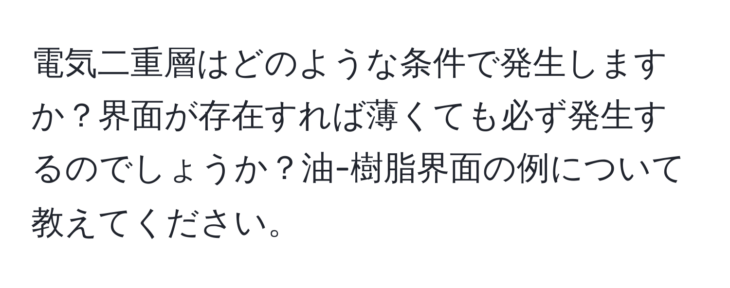 電気二重層はどのような条件で発生しますか？界面が存在すれば薄くても必ず発生するのでしょうか？油-樹脂界面の例について教えてください。