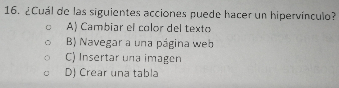 ¿Cuál de las siguientes acciones puede hacer un hipervínculo?
A) Cambiar el color del texto
B) Navegar a una página web
C) Insertar una imagen
D) Crear una tabla