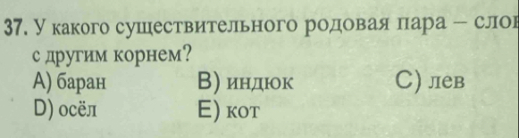 У какого сушествительного родовая пара - слов
с другим корнем?
A) баран В) индюок C) лев
D) осёл E) κot