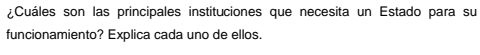 ¿Cuáles son las principales instituciones que necesita un Estado para su 
funcionamiento? Explica cada uno de ellos.