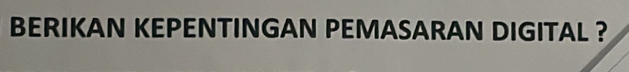 BERIKAN KEPENTINGAN PEMASARAN DIGITAL ?