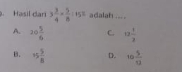 Hasil dari 3 3/4 *  5/8 :15% adalah ... .
A. 20 5/6  C. 12 1/2 
B. 15 5/8  D. 10 5/12 