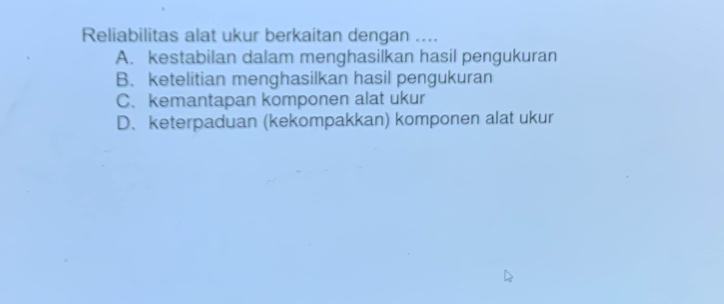 Reliabilitas alat ukur berkaitan dengan ....
A. kestabilan dalam menghasilkan hasil pengukuran
B. ketelitian menghasilkan hasil pengukuran
C. kemantapan komponen alat ukur
D、 keterpaduan (kekompakkan) komponen alat ukur