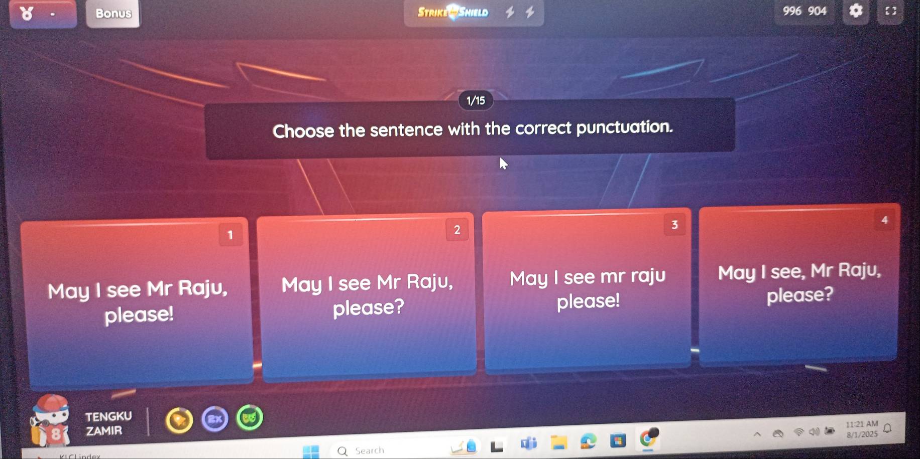 Bonus Strike #Shield 996 904
1/15
Choose the sentence with the correct punctuation.
4
1
2
3
May I see Mr Raju, May I see Mr Raju, May I see mr raju May I see, Mr Raju,
please! please? please! please?
TENGKU
11:21 AM
ZAMIR
Search 8/1/2025