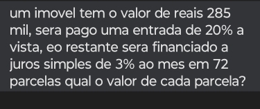 um imovel tem o valor de reais 285
mil, sera pago uma entrada de 20% a 
vista, eo restante sera financiado a 
juros simples de 3% ao mes em 72
parcelas qual o valor de cada parcela?