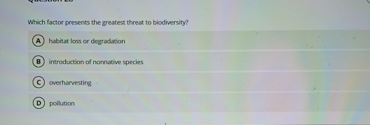 Which factor presents the greatest threat to biodiversity?
A habitat loss or degradation
B introduction of nonnative species
Coverharvesting
D pollution