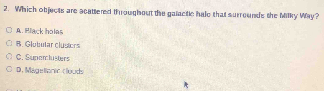 Which objects are scattered throughout the galactic halo that surrounds the Milky Way?
A. Black holes
B. Globular clusters
C. Superclusters
D. Magellanic clouds